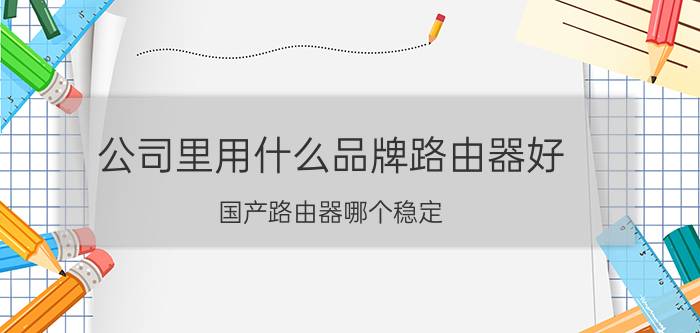 公司里用什么品牌路由器好 国产路由器哪个稳定？